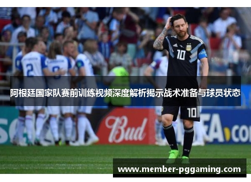 阿根廷国家队赛前训练视频深度解析揭示战术准备与球员状态
