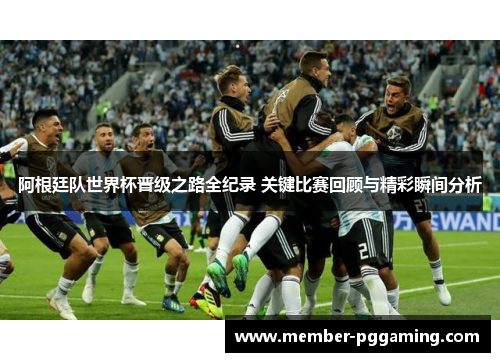 阿根廷队世界杯晋级之路全纪录 关键比赛回顾与精彩瞬间分析