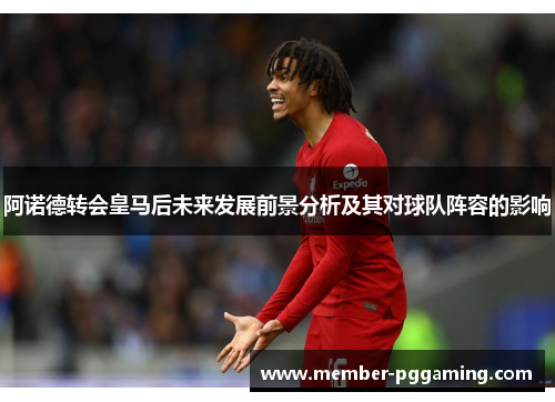 阿诺德转会皇马后未来发展前景分析及其对球队阵容的影响 阿诺德转会皇马后未来发展前景分析及其对球队阵容的影响